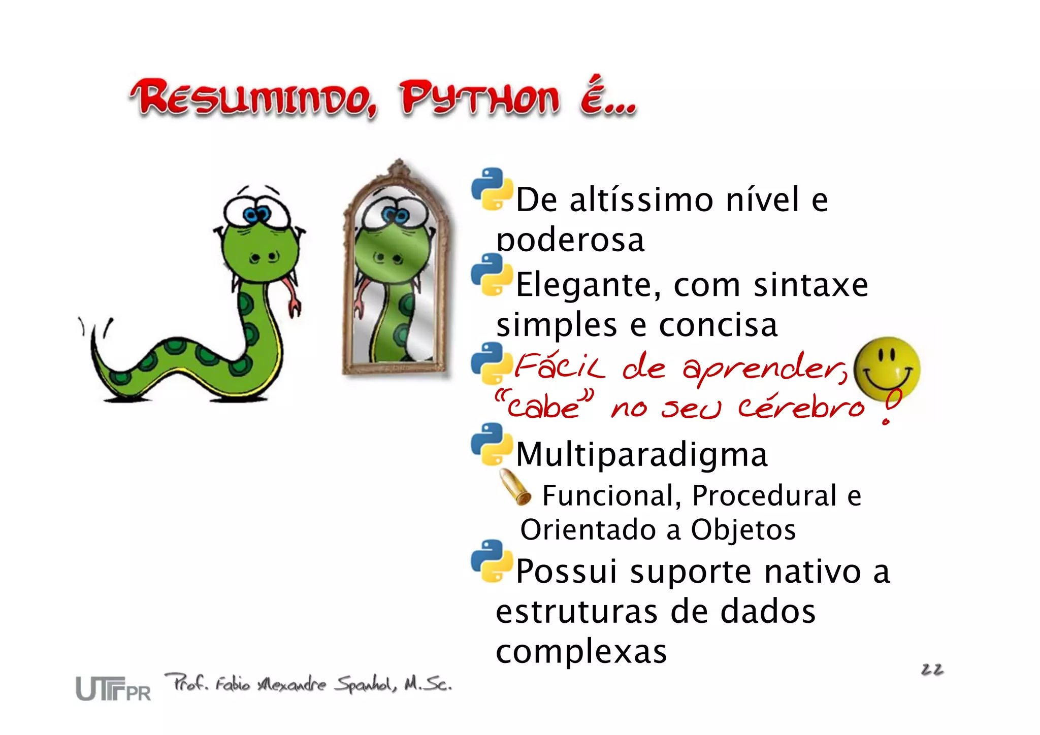 De altíssimo nível e
poderosa
 Elegante, com sintaxe
simples e concisa
 Fácil de aprender,
“cabe” no seu cérebro !
 Multiparadigma
  Funcional, Procedural e
 Orientado a Objetos
 Possui suporte nativo a
estruturas de dados
complexas
 