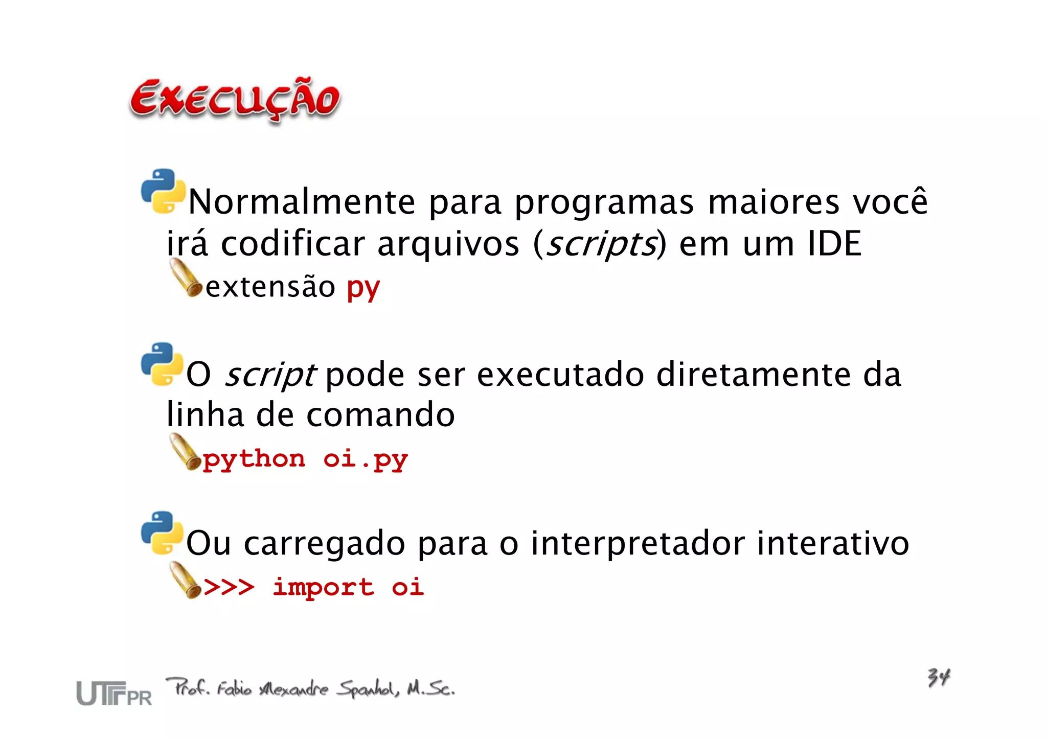Normalmente para programas maiores você
irá codificar arquivos (scripts) em um IDE
  extensão py

  O script pode ser executado diretamente da
linha de comando
  python oi.py


 Ou carregado para o interpretador interativo
  >>> import oi
 