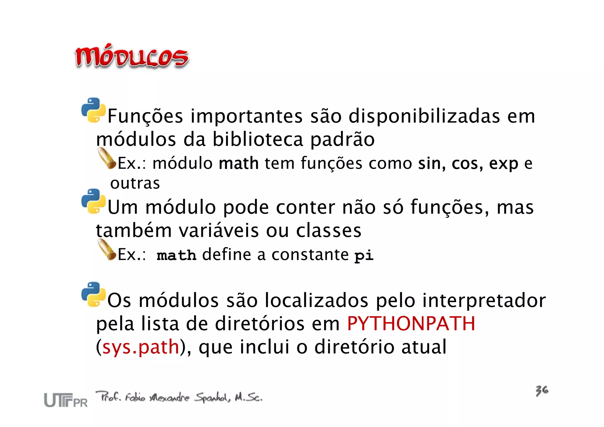 Funções importantes são disponibilizadas em
módulos da biblioteca padrão
  Ex.: módulo math tem funções como sin, cos, exp e
 outras
 Um módulo pode conter não só funções, mas
também variáveis ou classes
  Ex.: math define a constante pi

  Os módulos são localizados pelo interpretador
pela lista de diretórios em PYTHONPATH
(sys.path), que inclui o diretório atual
 