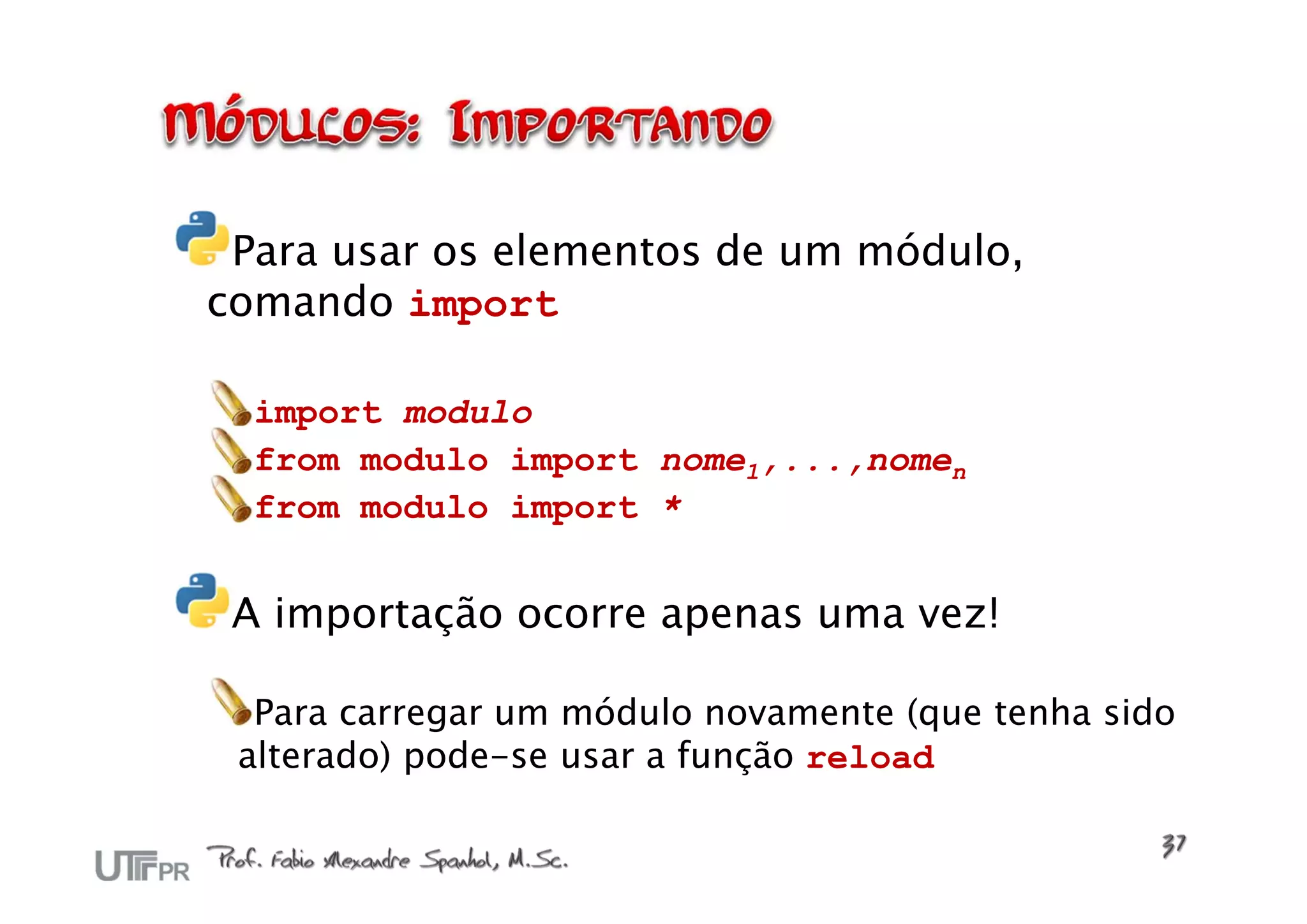 Para usar os elementos de um módulo,
comando import

  import modulo
  from modulo import nome1,...,nomen
  from modulo import *


 A importação ocorre apenas uma vez!

  Para carregar um módulo novamente (que tenha sido
 alterado) pode-se usar a função reload
 