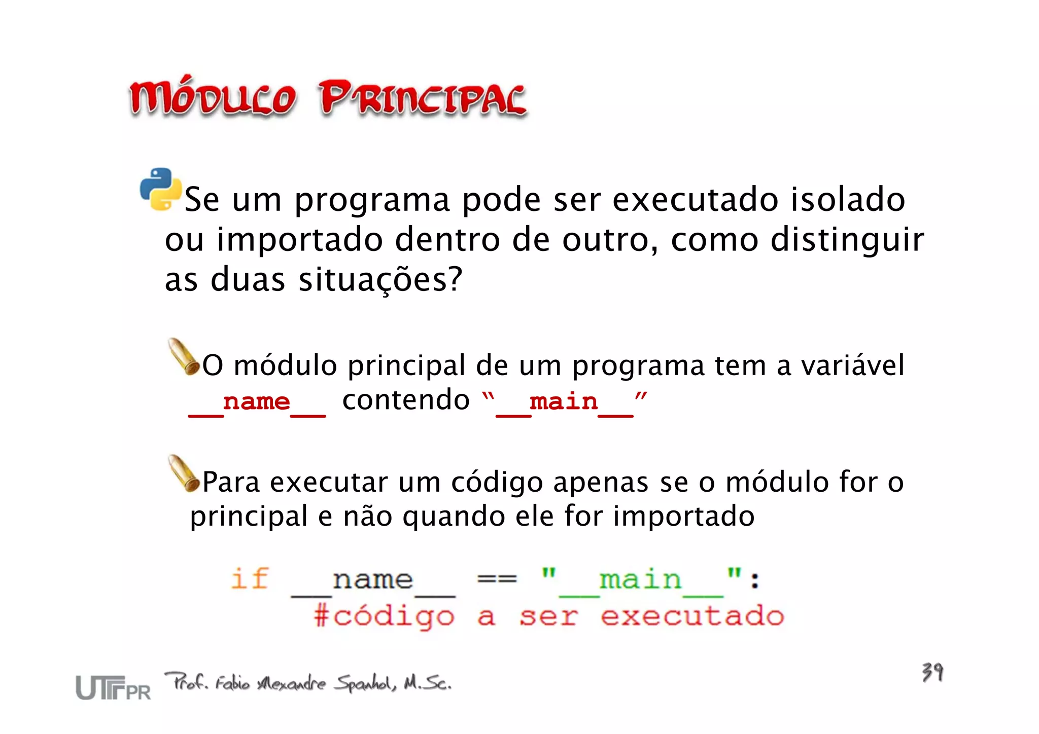 Se um programa pode ser executado isolado
ou importado dentro de outro, como distinguir
as duas situações?

  O módulo principal de um programa tem a variável
 __name__ contendo “__main__”

  Para executar um código apenas se o módulo for o
 principal e não quando ele for importado
 