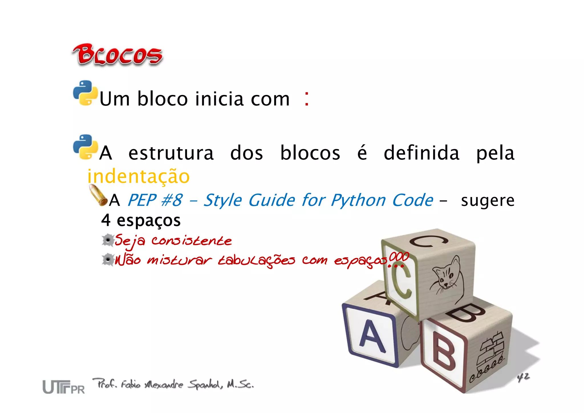 Um bloco inicia com      :

  A estrutura dos blocos é definida pela
indentação
  A PEP #8 - Style Guide for Python Code - sugere
 4 espaços
  Seja consistente
  Não misturar tabulações com espaços!!!
 