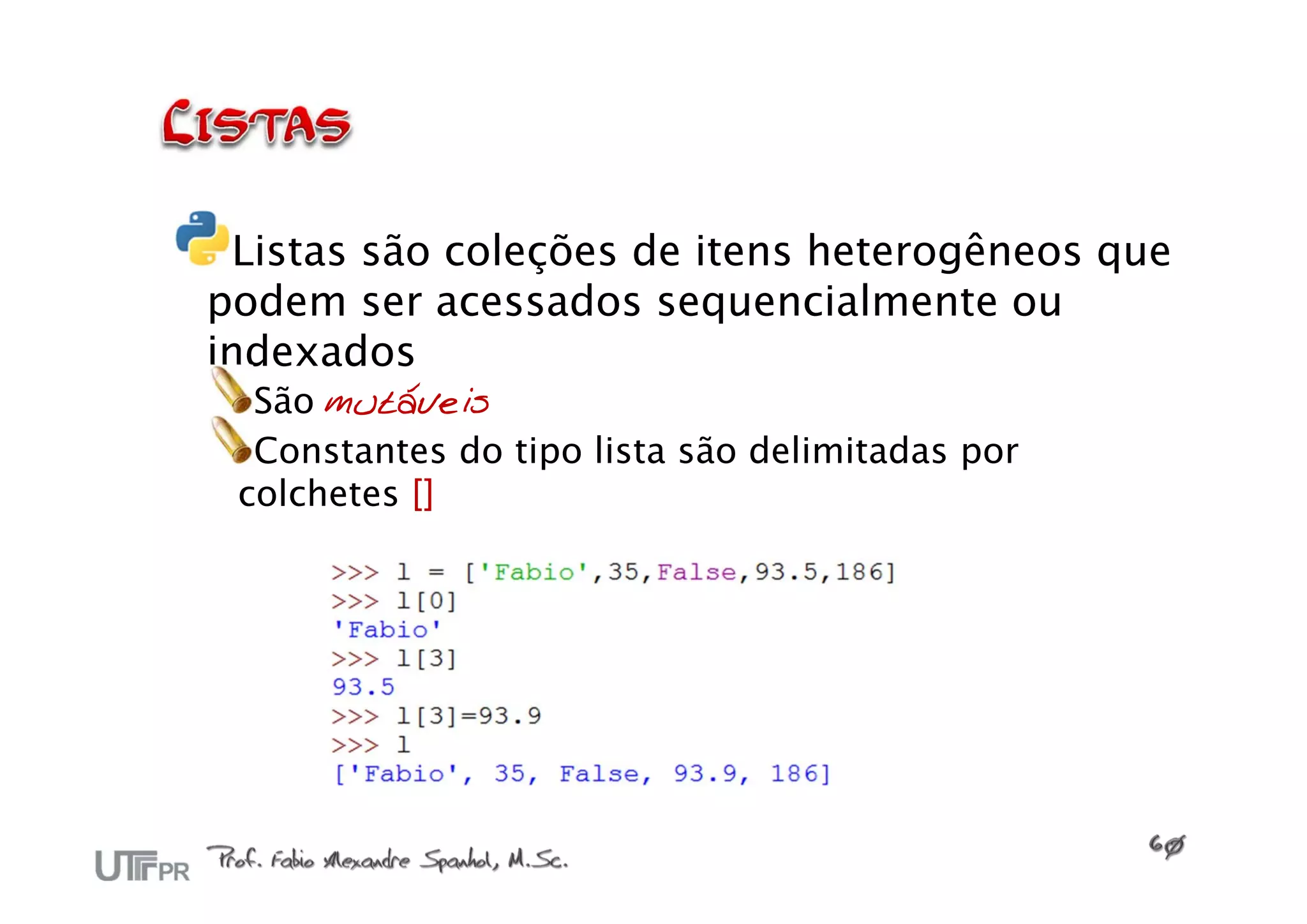Listas são coleções de itens heterogêneos que
podem ser acessados sequencialmente ou
indexados
  São mutáveis
  Constantes do tipo lista são delimitadas por
 colchetes []
 