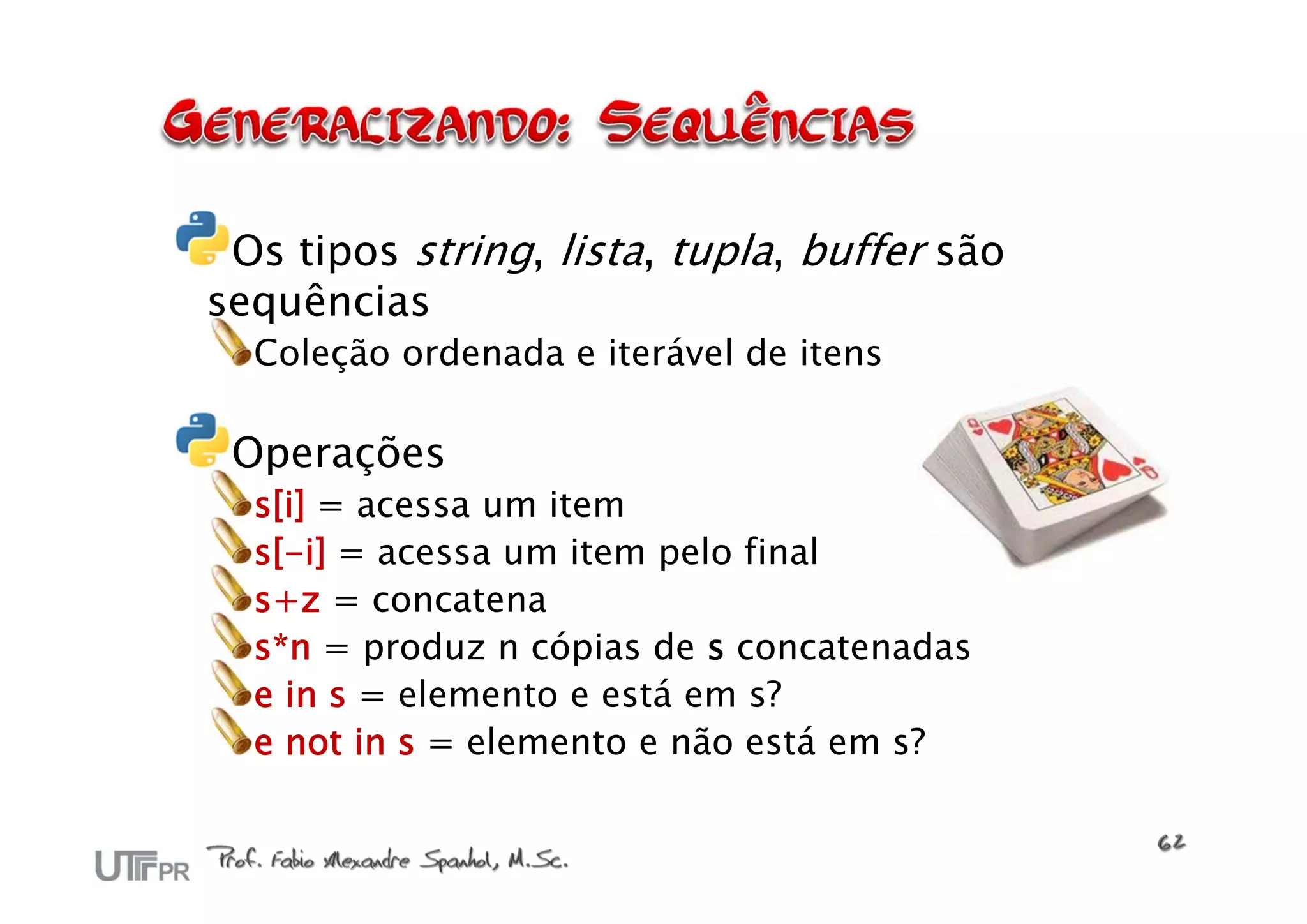Os tipos string, lista, tupla, buffer são
sequências
  Coleção ordenada e iterável de itens

 Operações
  s[i] = acessa um item
  s[-i] = acessa um item pelo final
  s+z = concatena
  s*n = produz n cópias de s concatenadas
  e in s = elemento e está em s?
  e not in s = elemento e não está em s?
 