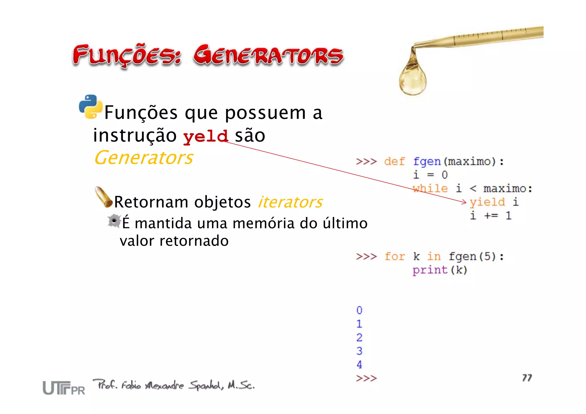Funções que possuem a
instrução yeld são
Generators

  Retornam objetos iterators
  É mantida uma memória do último
  valor retornado
 