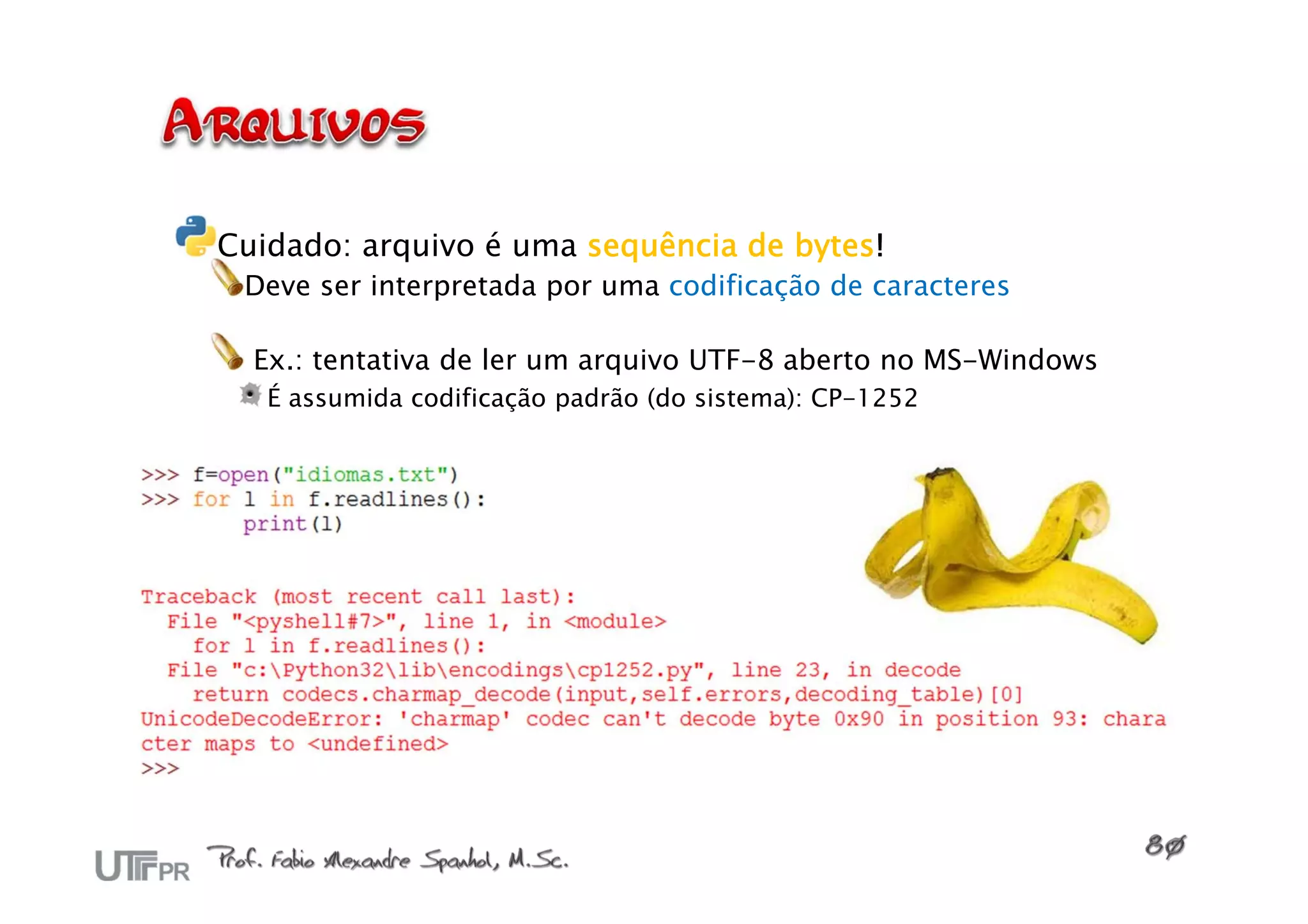 Cuidado: arquivo é uma sequência de bytes!
 Deve ser interpretada por uma codificação de caracteres

  Ex.: tentativa de ler um arquivo UTF-8 aberto no MS-Windows
   É assumida codificação padrão (do sistema): CP-1252
 