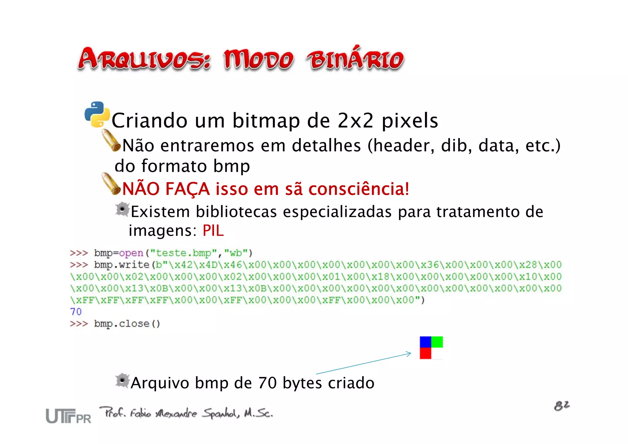 Criando um bitmap de 2x2 pixels
 Não entraremos em detalhes (header, dib, data, etc.)
do formato bmp
 NÃO FAÇA isso em sã consciência!
 Existem bibliotecas especializadas para tratamento de
 imagens: PIL




 Arquivo bmp de 70 bytes criado
 