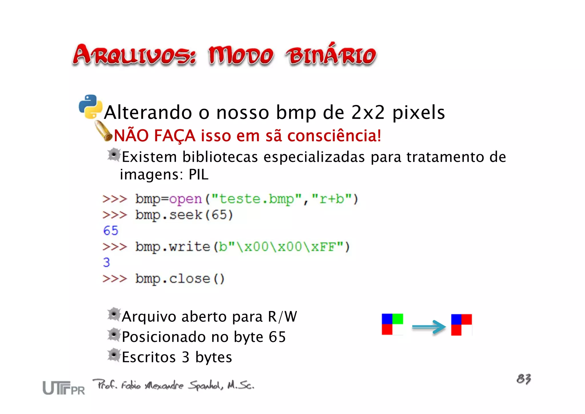 Alterando o nosso bmp de 2x2 pixels
 NÃO FAÇA isso em sã consciência!
 Existem bibliotecas especializadas para tratamento de
 imagens: PIL




 Arquivo aberto para R/W
 Posicionado no byte 65
 Escritos 3 bytes
 