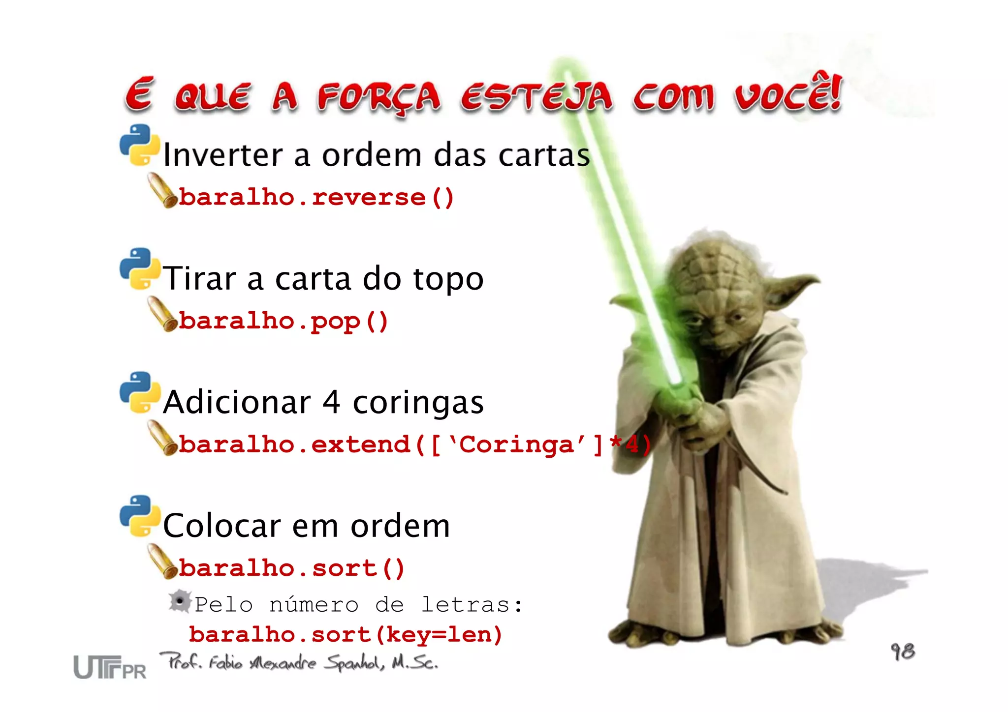 Inverter a ordem das cartas
 baralho.reverse()


Tirar a carta do topo
 baralho.pop()


Adicionar 4 coringas
 baralho.extend([‘Coringa’]*4)


Colocar em ordem
 baralho.sort()
 Pelo número de letras:
 baralho.sort(key=len)
 