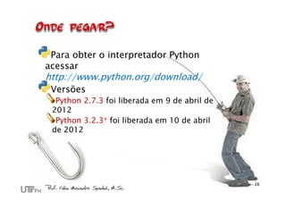 Para obter o interpretador Python
acessar
http://www.python.org/download/
 Versões
  Python 2.7.3 foi liberada em 9 de abril de
 2012
  Python 3.2.3* foi liberada em 10 de abril
 de 2012
 