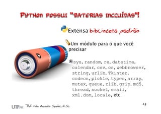 Extensa biblioteca padrão

 Um módulo para o que você
precisar

 sys, random, re, datetime,
 calendar, csv, os, webbrowser,
 string, urlib, Tkinter,
 codecs, pickle, types, array,
 mutex, queue, zlib, gzip, md5,
 thread, socket, email,
 xml.dom, locale, etc.
 