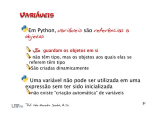 Em Python, variáveis são referências a
objetos

  não guardam os objetos em si
   não têm tipo, mas os objetos aos quais elas se
 referem têm tipo
  São criadas dinamicamente

  Uma variável não pode ser utilizada em uma
expressão sem ter sido inicializada
  não existe “criação automática” de variáveis
 