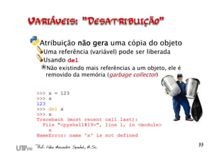 Atribuição não gera uma cópia do objeto
 Uma referência (variável) pode ser liberada
 Usando del
 Não existindo mais referências a um objeto, ele é
 removido da memória (garbage collector)
 