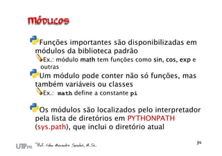 Funções importantes são disponibilizadas em
módulos da biblioteca padrão
  Ex.: módulo math tem funções como sin, cos, exp e
 outras
 Um módulo pode conter não só funções, mas
também variáveis ou classes
  Ex.: math define a constante pi

  Os módulos são localizados pelo interpretador
pela lista de diretórios em PYTHONPATH
(sys.path), que inclui o diretório atual
 