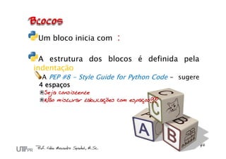 Um bloco inicia com      :

  A estrutura dos blocos é definida pela
indentação
  A PEP #8 - Style Guide for Python Code - sugere
 4 espaços
  Seja consistente
  Não misturar tabulações com espaços!!!
 