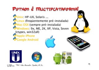 Unix: HP-UX, Solaris ...
 Linux (freqüentemente pré-instalada)
 Mac OSX (sempre pré-instalada)
 Windows: 9x, ME, 2K, XP, Vista, Seven
(ctypes, win32all)
 Apple iPhone
 Google Android
 