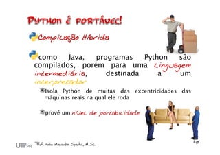 Compilação Híbrida

 como    Java,  programas    Python são
compilados, porém para uma linguagem
intermediária,     destinada     a  um
interpretador
  Isola Python de muitas das excentricidades das
  máquinas reais na qual ele roda

  provê um nível de portabilidade
 