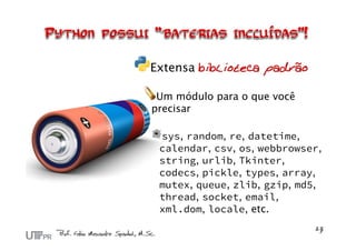 Extensa biblioteca padrão

 Um módulo para o que você
precisar

 sys, random, re, datetime,
 calendar, csv, os, webbrowser,
 string, urlib, Tkinter,
 codecs, pickle, types, array,
 mutex, queue, zlib, gzip, md5,
 thread, socket, email,
 xml.dom, locale, etc.
 