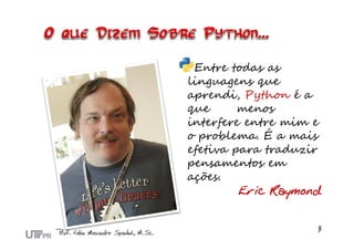 Entre todas as
linguagens que
aprendi, Python é a
que      menos
interfere entre mim e
o problema. É a mais
efetiva para traduzir
pensamentos em
ações.
         Eric Raymond
 
