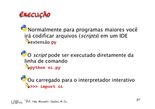 Normalmente para programas maiores você
irá codificar arquivos (scripts) em um IDE
  extensão py

  O script pode ser executado diretamente da
linha de comando
  python oi.py


 Ou carregado para o interpretador interativo
  >>> import oi
 
