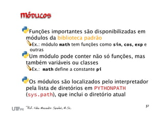Funções importantes são disponibilizadas em
módulos da biblioteca padrão
  Ex.: módulo math tem funções como sin, cos, exp e
 outras
 Um módulo pode conter não só funções, mas
também variáveis ou classes
  Ex.: math define a constante pi

 Os módulos são localizados pelo interpretador
pela lista de diretórios em PYTHONPATH
(sys.path), que inclui o diretório atual
 