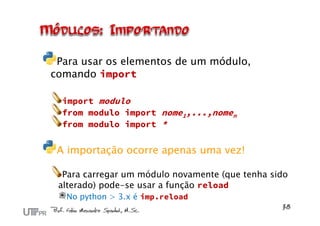Para usar os elementos de um módulo,
comando import

  import modulo
  from modulo import nome1,...,nomen
  from modulo import *


 A importação ocorre apenas uma vez!

  Para carregar um módulo novamente (que tenha sido
 alterado) pode-se usar a função reload
  No python > 3.x é imp.reload
 