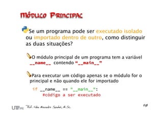 Se um programa pode ser executado isolado
ou importado dentro de outro, como distinguir
as duas situações?

  O módulo principal de um programa tem a variável
 __name__ contendo “__main__”

  Para executar um código apenas se o módulo for o
 principal e não quando ele for importado
 