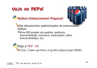 Python Enhancement Proposal

 São documentos padronizados da comunidade
Python
 Uma PEP propõe um padrão, melhoria,
 funcionalidade, estrutura, explicações sobre
 funcionalidades, etc.


Veja a PEP #0
 http://www.python.org/dev/peps/pep-0000/
 