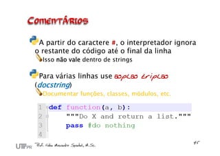 A partir do caractere #, o interpretador ignora
o restante do código até o final da linha
  Isso não vale dentro de strings

 Para várias linhas use asplas triplas
(docstring)
  Documentar funções, classes, módulos, etc.
 