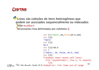 Listas são coleções de itens heterogêneos que
podem ser acessados sequencialmente ou indexados
  São mutáveis
  Constantes lista delimitadas por colchetes []
 