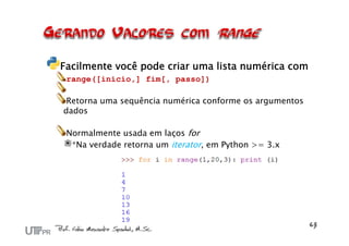 Facilmente você pode criar uma lista numérica com
 range([inicio,] fim[, passo])

 Retorna uma sequência numérica conforme os argumentos
dados

 Normalmente usada em laços for
  *Na verdade retorna um iterator, em Python >= 3.x
 