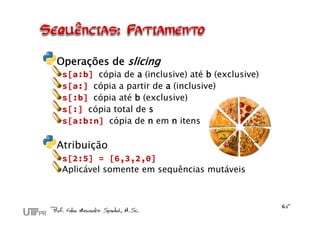 Operações de slicing
 s[a:b] cópia de a (inclusive) até b (exclusive)
 s[a:] cópia a partir de a (inclusive)
 s[:b] cópia até b (exclusive)
 s[:] cópia total de s
 s[a:b:n] cópia de n em n itens

Atribuição
 s[2:5] = [6,3,2,0]
 Aplicável somente em sequências mutáveis
 