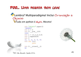 Lembra? Multiparadigma! Inclui Orientação a
Objetos
  Tudo em python é objeto. Mesmo!
 