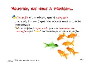Exceção é um objeto que é lançado
(raised/thrown) quando ocorre uma situação
inesperada
Esse objeto é capturado por um tratador de
exceções que “sabe” como manipular essa situação
 