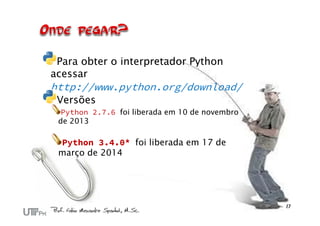 Para obter o interpretador Python
acessar
http://www.python.org/download/
Versões
Python 2.7.6 foi liberada em 10 de novembro
de 2013
Python 3.4.0* foi liberada em 17 de
março de 2014
 