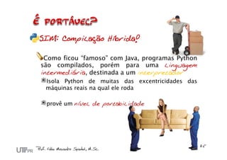 SIM: Compilação Híbrida!
Como ficou “famoso” com Java, programas Python
são compilados, porém para uma linguagem
intermediária, destinada a um interpretador
Isola Python de muitas das excentricidades das
máquinas reais na qual ele roda
provê um nível de portabilidade
 