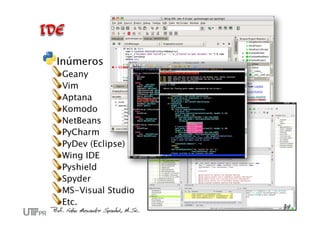 Inúmeros
Geany
Vim
Aptana
Komodo
NetBeans
PyCharm
PyDev (Eclipse)
Wing IDE
Pyshield
Spyder
MS-Visual Studio
Etc.
 