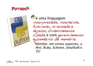 é uma linguagem
interpretada, interativa,
funcional, orientada a
objetos, dinamicamente
tipada e com gerenciamento
automático de memória
Similar, em certos aspectos, a
Perl, Ruby, Scheme, Smalltalk e
Tcl
 
