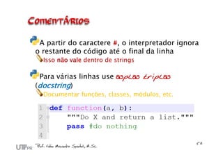 A partir do caractere #, o interpretador ignora
o restante do código até o final da linha
Isso não vale dentro de strings
Para várias linhas use asplas triplas
(docstring)
Documentar funções, classes, módulos, etc.
 