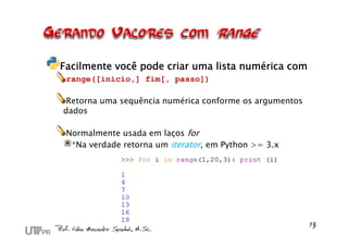 Facilmente você pode criar uma lista numérica com
range([inicio,] fim[, passo])
Retorna uma sequência numérica conforme os argumentos
dados
Normalmente usada em laços for
*Na verdade retorna um iterator, em Python >= 3.x
 