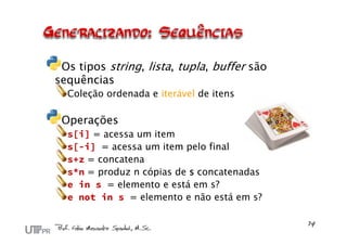 Os tipos string, lista, tupla, buffer são
sequências
Coleção ordenada e iterável de itens
Operações
s[i] = acessa um item
s[-i] = acessa um item pelo final
s+z = concatena
s*n = produz n cópias de s concatenadas
e in s = elemento e está em s?
e not in s = elemento e não está em s?
 