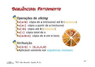 Operações de slicing
s[a:b] cópia de a (inclusive) até b (exclusive)
s[a:] cópia a partir de a (inclusive)
s[:b] cópia até b (exclusive)
s[:] cópia total de s
s[a:b:n] cópia de n em n itens
Atribuição
s[2:5] = [6,3,2,0]
Aplicável somente em sequências mutáveis
 