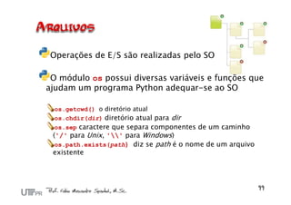 Operações de E/S são realizadas pelo SO
O módulo os possui diversas variáveis e funções que
ajudam um programa Python adequar-se ao SO
os.getcwd() o diretório atual
os.chdir(dir) diretório atual para dir
os.sep caractere que separa componentes de um caminho
('/' para Unix, '' para Windows)
os.path.exists(path) diz se path é o nome de um arquivo
existente
 