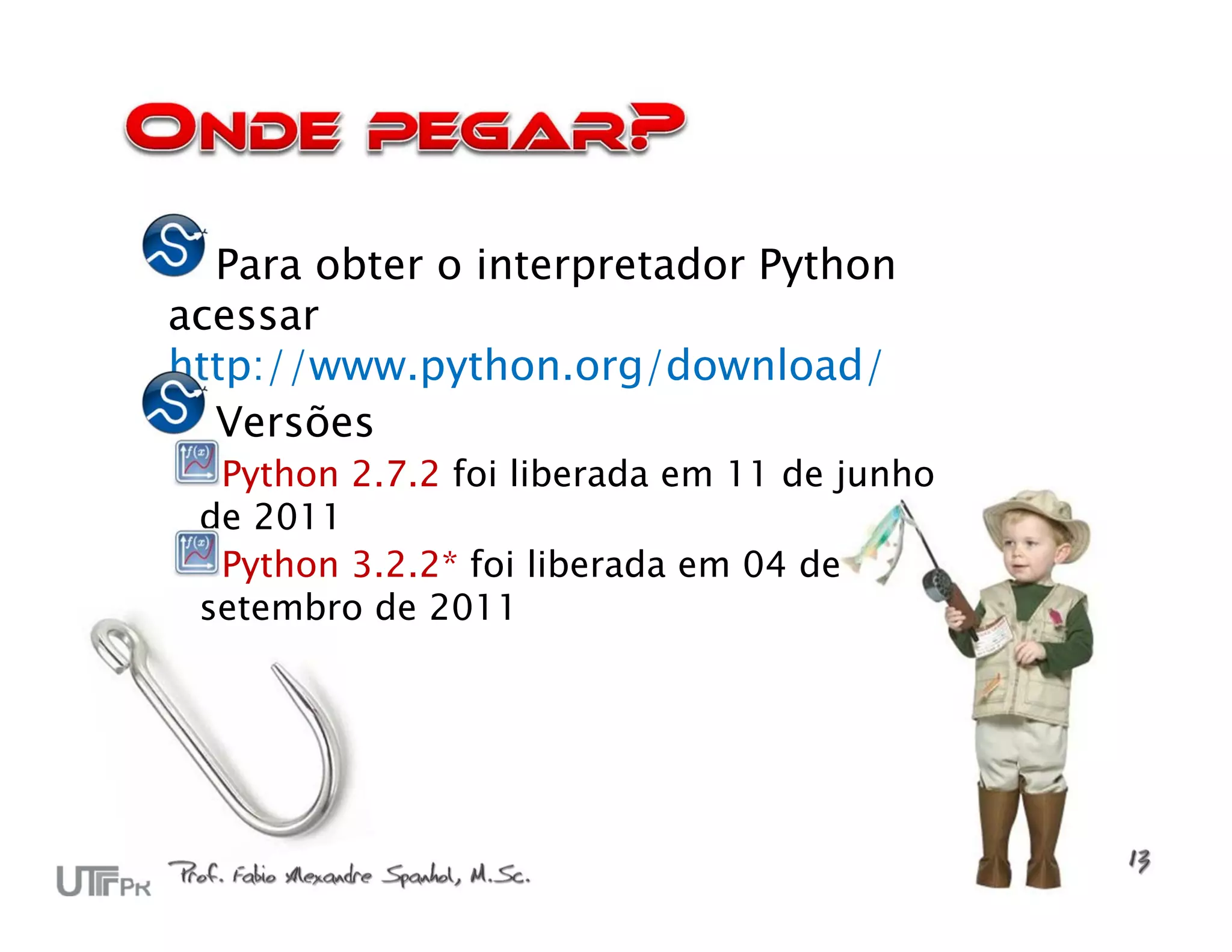Para obter o interpretador Python
acessar
http://www.python.org/download/
  Versões
  Python 2.7.2 foi liberada em 11 de junho
 de 2011
  Python 3.2.2* foi liberada em 04 de
 setembro de 2011
 