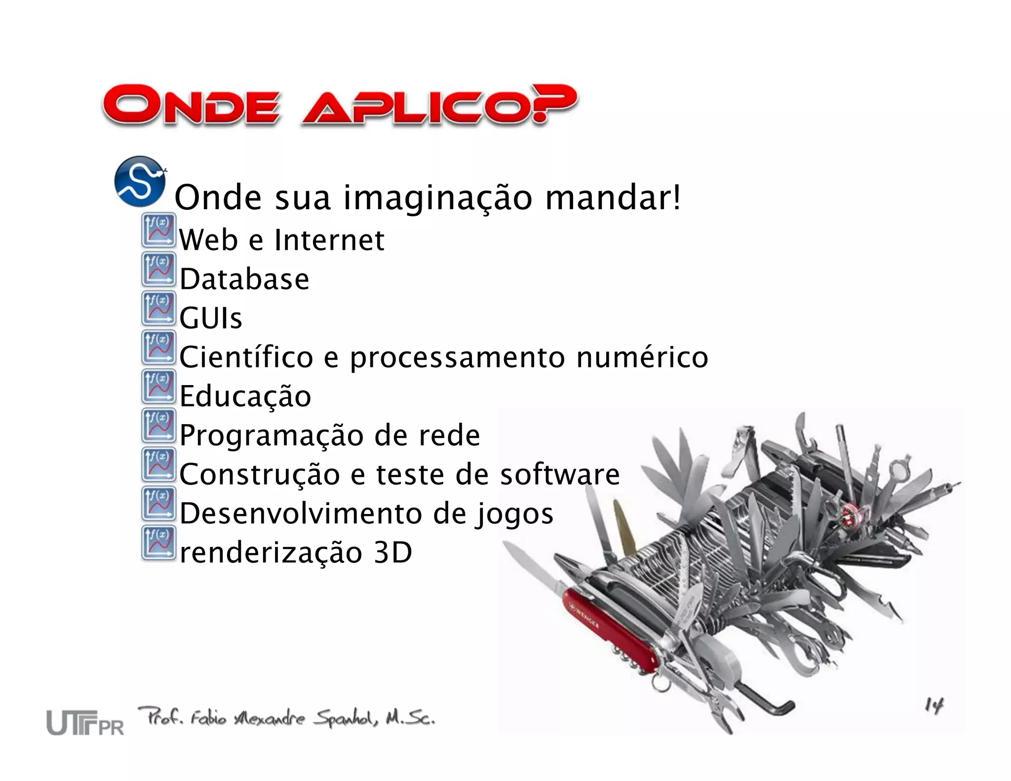 Onde sua imaginação mandar!
Web e Internet
Database
GUIs
Científico e processamento numérico
Educação
Programação de rede
Construção e teste de software
Desenvolvimento de jogos
renderização 3D
 