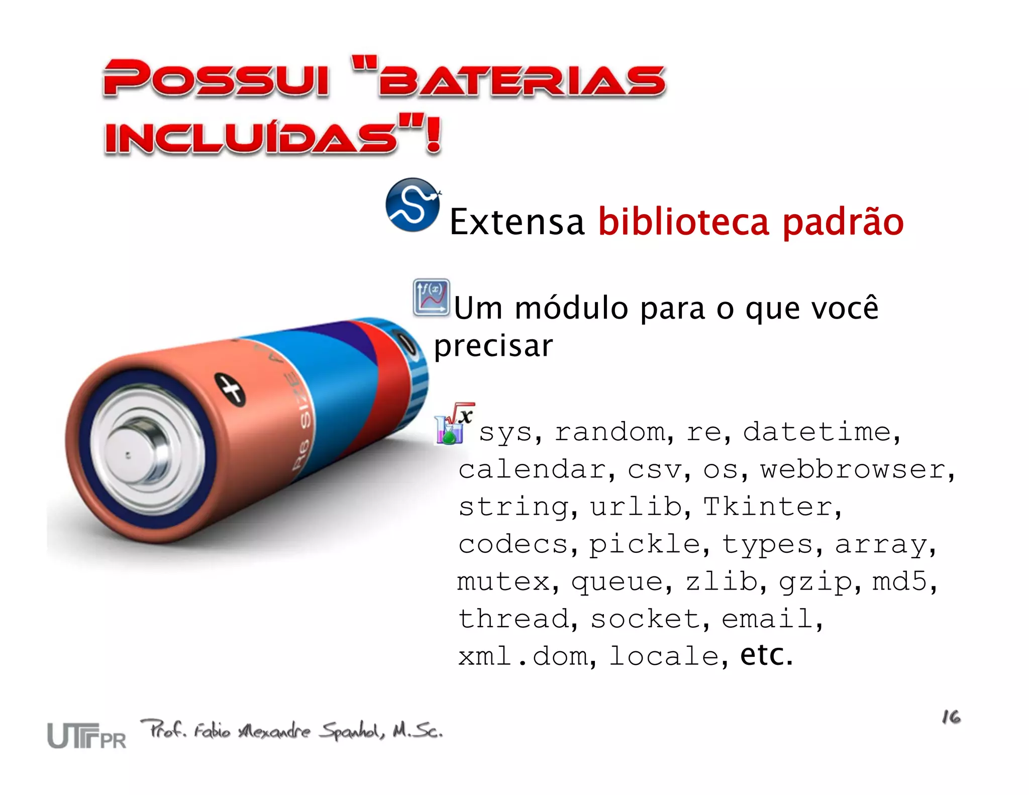 Extensa biblioteca padrão

 Um módulo para o que você
precisar

  sys, random, re, datetime,
 calendar, csv, os, webbrowser,
 string, urlib, Tkinter,
 codecs, pickle, types, array,
 mutex, queue, zlib, gzip, md5,
 thread, socket, email,
 xml.dom, locale, etc.
 