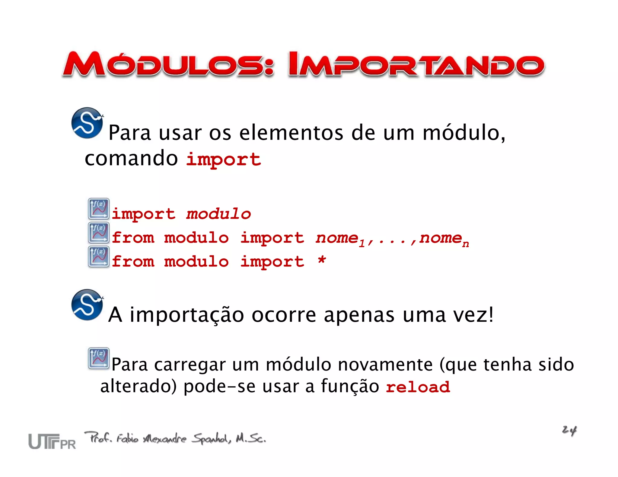 Para usar os elementos de um módulo,
comando import

  import modulo
  from modulo import nome1,...,nomen
  from modulo import *


  A importação ocorre apenas uma vez!

  Para carregar um módulo novamente (que tenha sido
 alterado) pode-se usar a função reload
 