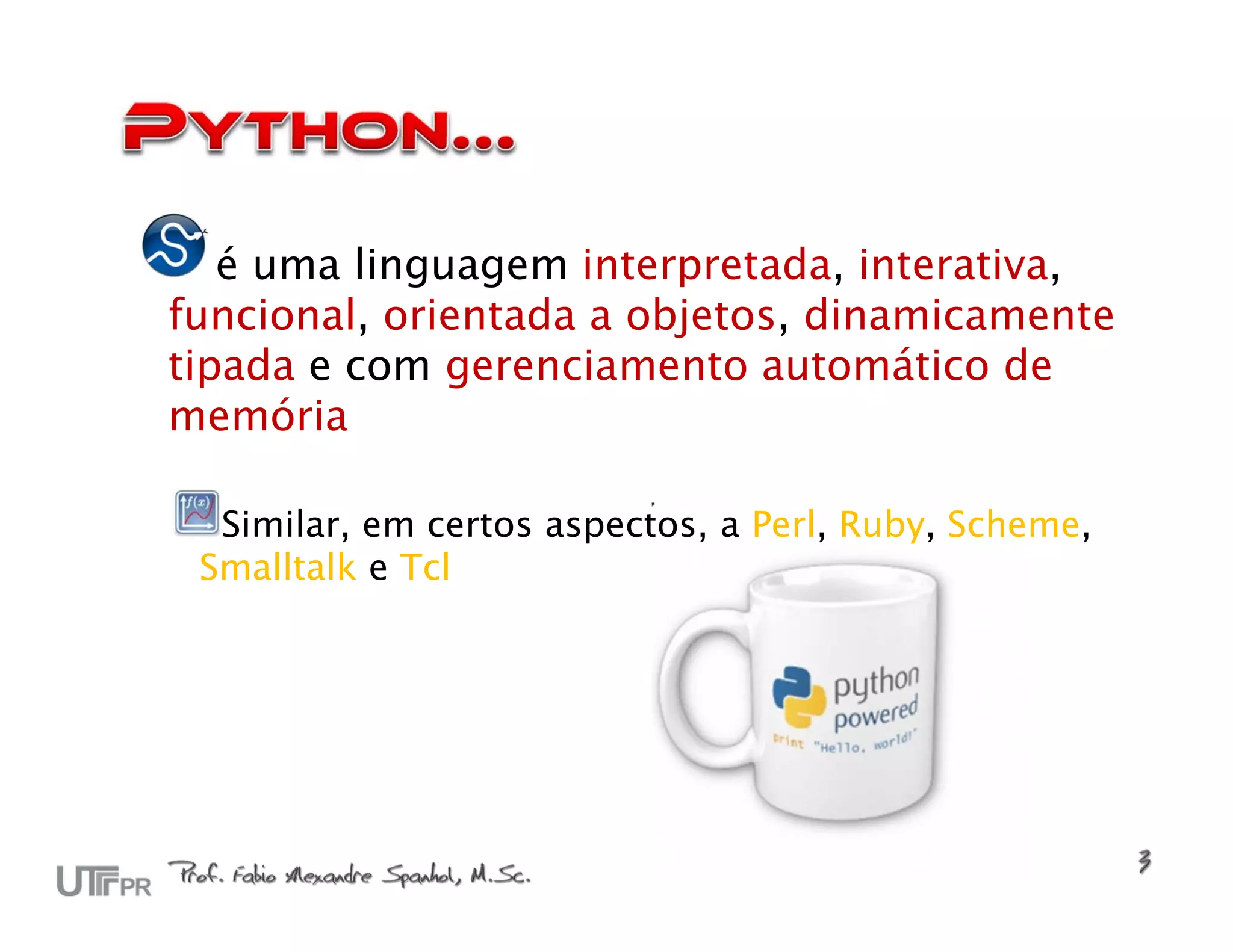 é uma linguagem interpretada, interativa,
funcional, orientada a objetos, dinamicamente
tipada e com gerenciamento automático de
memória

  Similar, em certos aspectos, a Perl, Ruby, Scheme,
 Smalltalk e Tcl
 