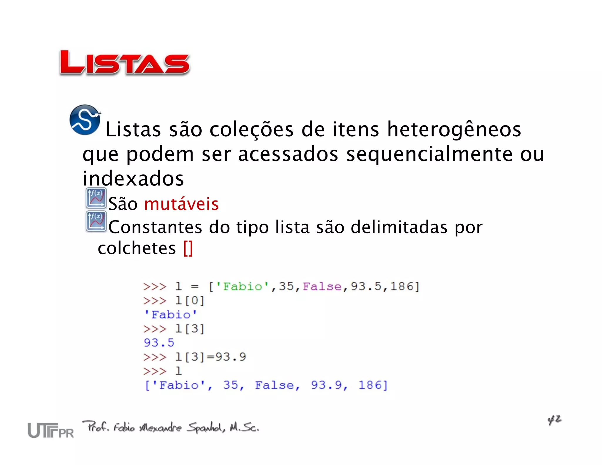 Listas são coleções de itens heterogêneos
que podem ser acessados sequencialmente ou
indexados
  São mutáveis
  Constantes do tipo lista são delimitadas por
 colchetes []
 
