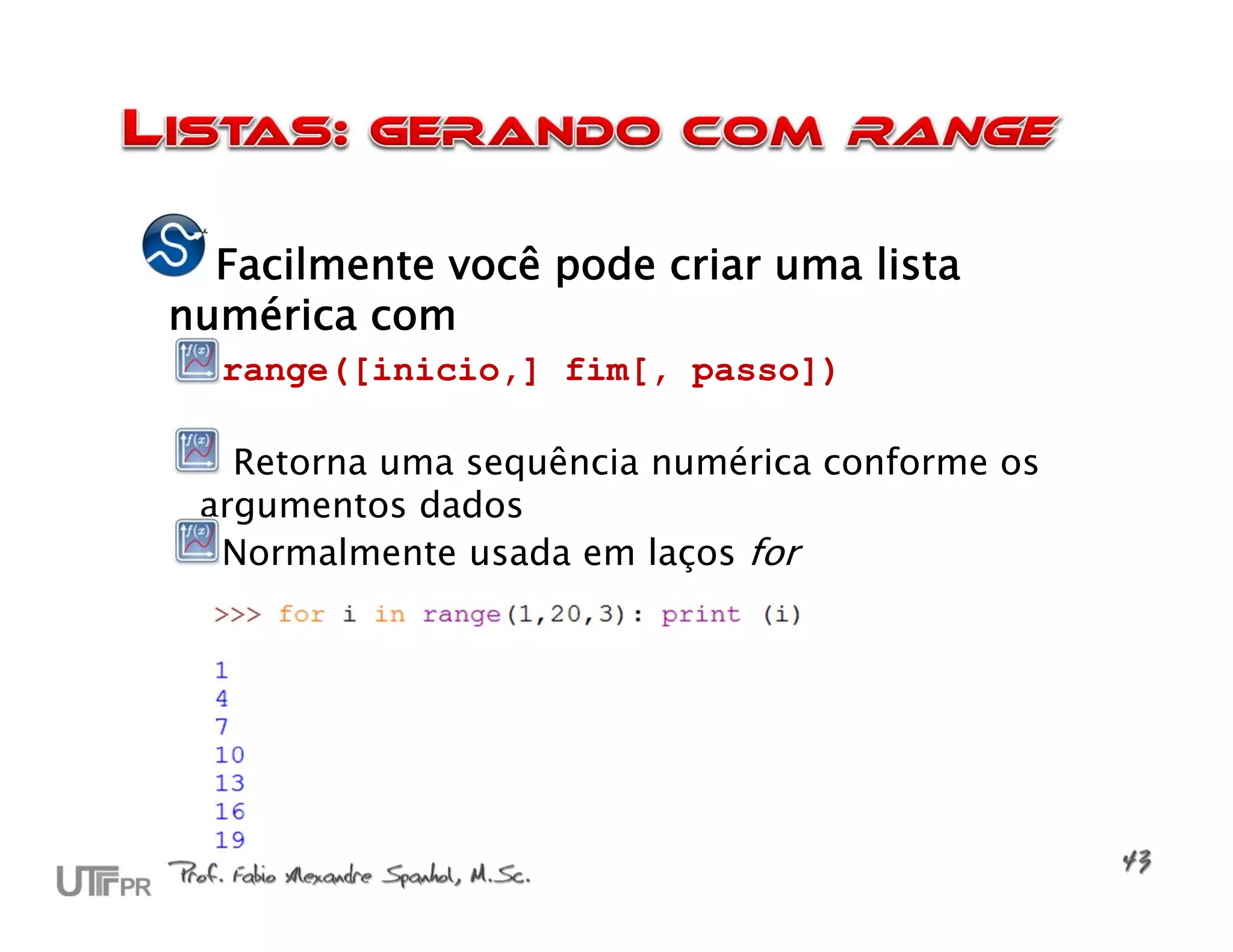 Facilmente você pode criar uma lista
numérica com
  range([inicio,] fim[, passo])

   Retorna uma sequência numérica conforme os
 argumentos dados
  Normalmente usada em laços for
 
